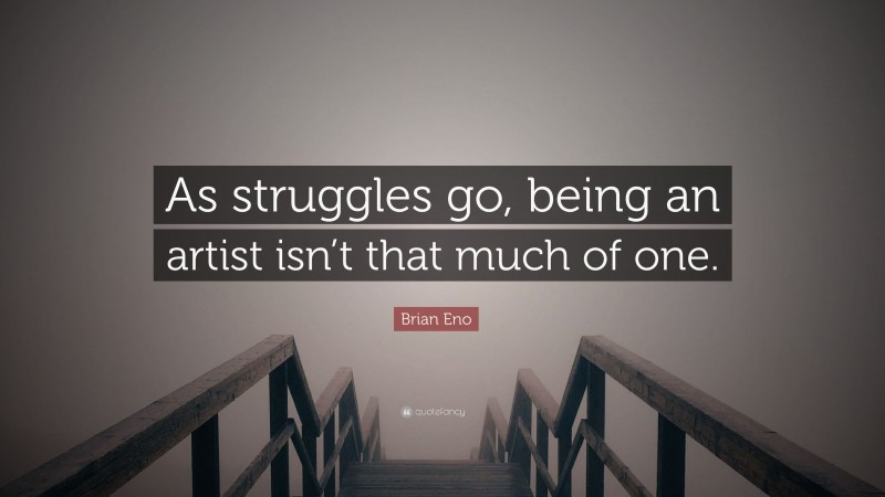Brian Eno Quote: “As struggles go, being an artist isn’t that much of one.”