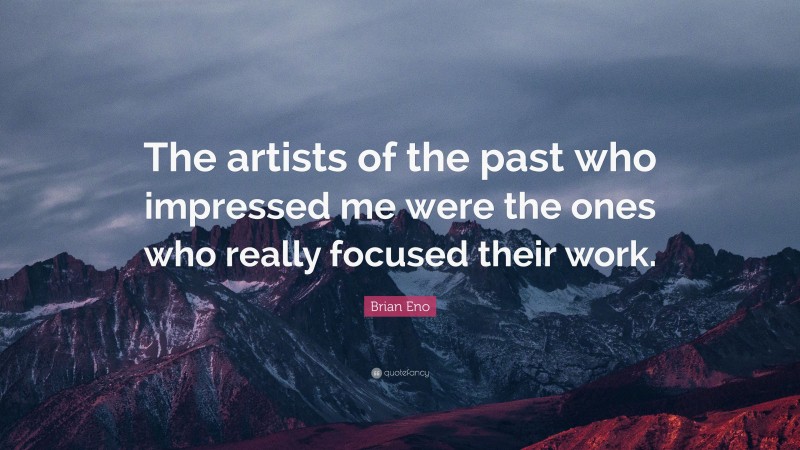 Brian Eno Quote: “The artists of the past who impressed me were the ones who really focused their work.”