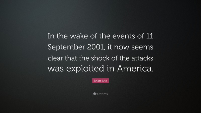 Brian Eno Quote: “In the wake of the events of 11 September 2001, it now seems clear that the shock of the attacks was exploited in America.”