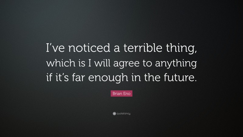Brian Eno Quote: “I’ve noticed a terrible thing, which is I will agree to anything if it’s far enough in the future.”