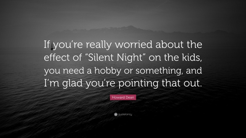 Howard Dean Quote: “If you’re really worried about the effect of “Silent Night” on the kids, you need a hobby or something, and I’m glad you’re pointing that out.”