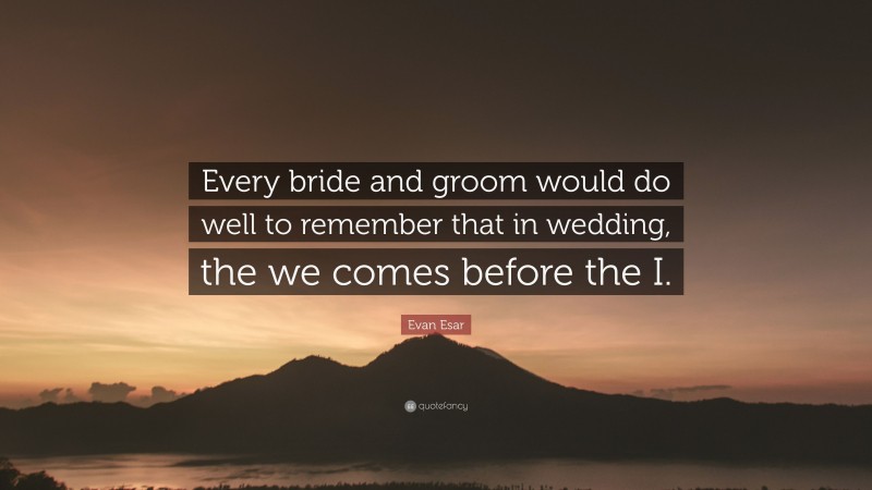 Evan Esar Quote: “Every bride and groom would do well to remember that in wedding, the we comes before the I.”