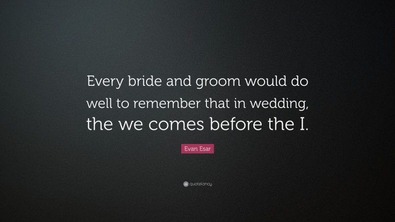 Evan Esar Quote: “Every bride and groom would do well to remember that in wedding, the we comes before the I.”