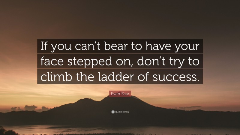 Evan Esar Quote: “If you can’t bear to have your face stepped on, don’t try to climb the ladder of success.”