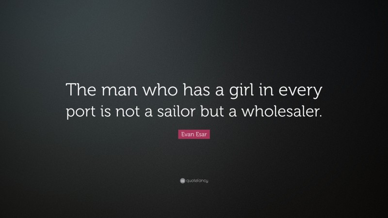 Evan Esar Quote: “The man who has a girl in every port is not a sailor but a wholesaler.”
