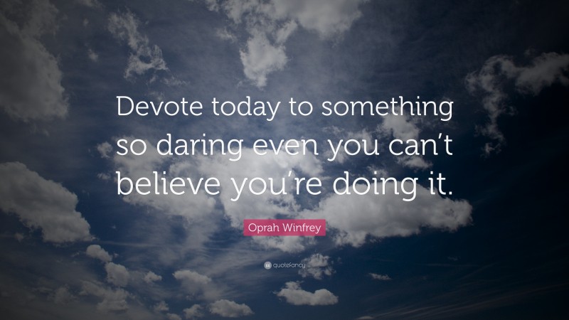 Oprah Winfrey Quote: “Devote today to something so daring even you can’t believe you’re doing it.”