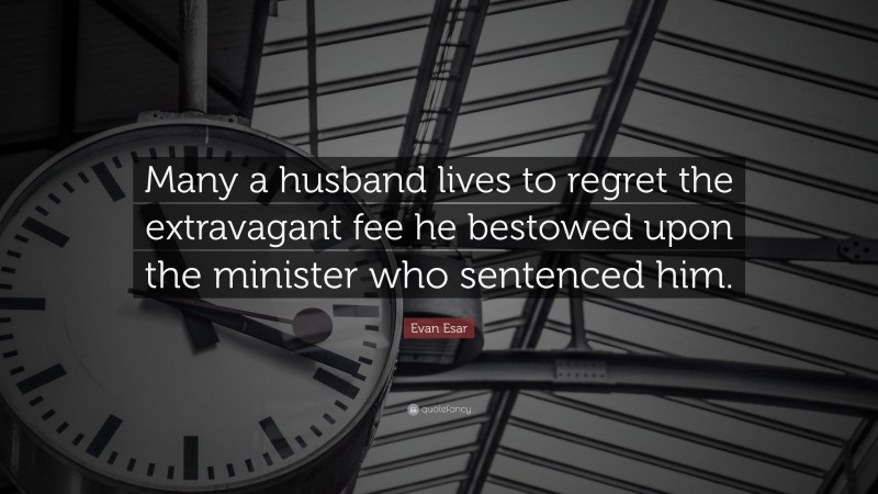 Evan Esar Quote: “Many a husband lives to regret the extravagant fee he bestowed upon the minister who sentenced him.”