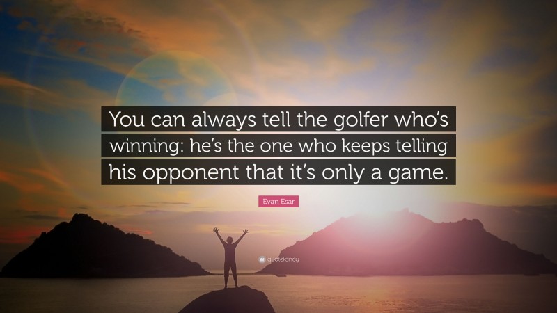 Evan Esar Quote: “You can always tell the golfer who’s winning: he’s the one who keeps telling his opponent that it’s only a game.”