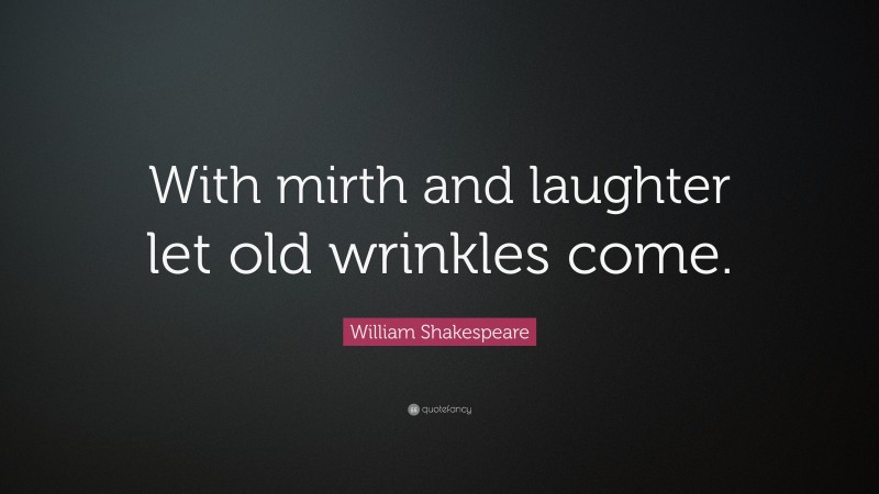 William Shakespeare Quote: “With mirth and laughter let old wrinkles come.”