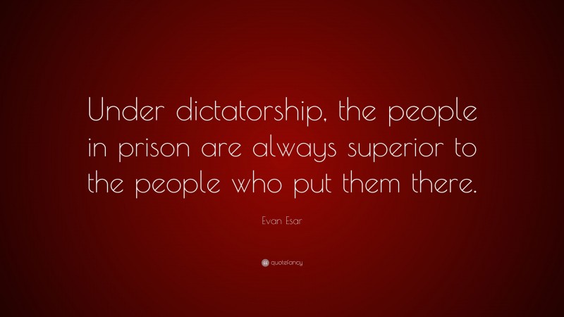 Evan Esar Quote: “Under dictatorship, the people in prison are always superior to the people who put them there.”