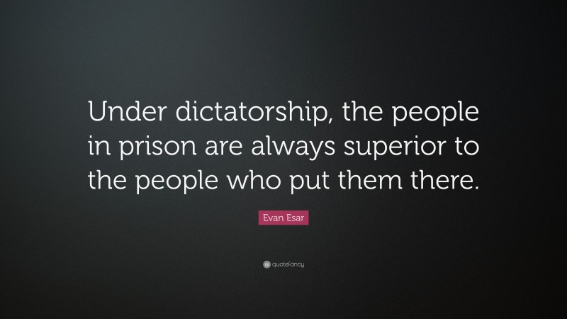 Evan Esar Quote: “Under dictatorship, the people in prison are always superior to the people who put them there.”