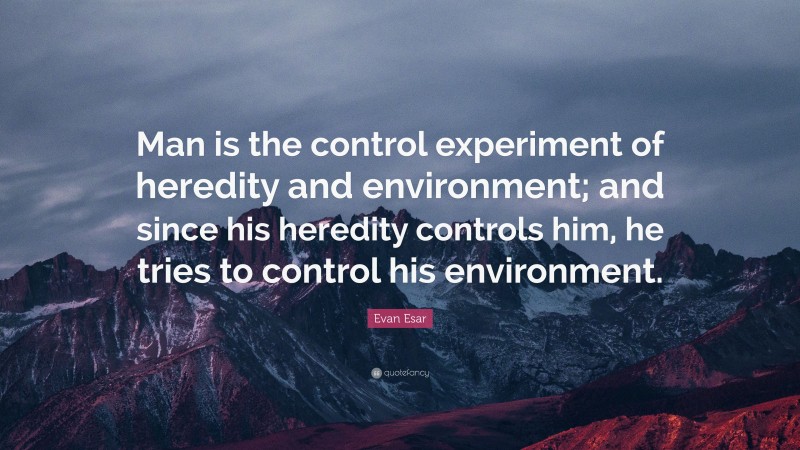 Evan Esar Quote: “Man is the control experiment of heredity and environment; and since his heredity controls him, he tries to control his environment.”