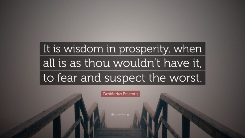 Desiderius Erasmus Quote: “It is wisdom in prosperity, when all is as thou wouldn’t have it, to fear and suspect the worst.”