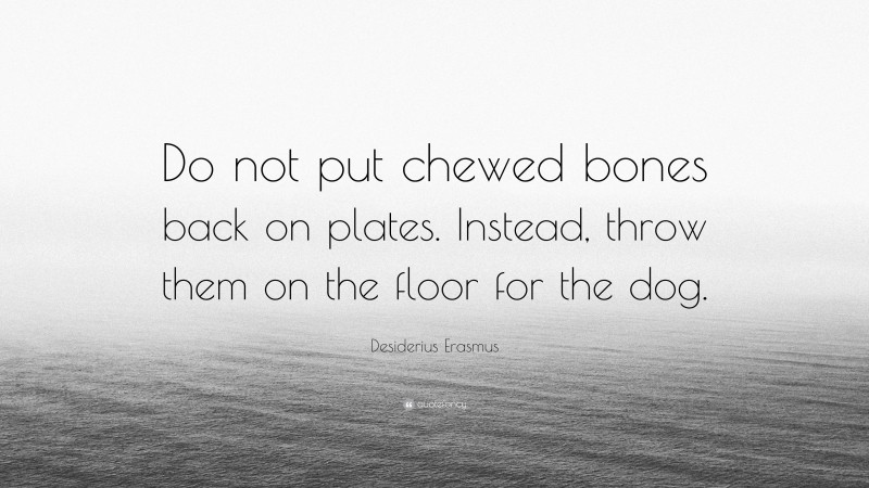 Desiderius Erasmus Quote: “Do not put chewed bones back on plates. Instead, throw them on the floor for the dog.”