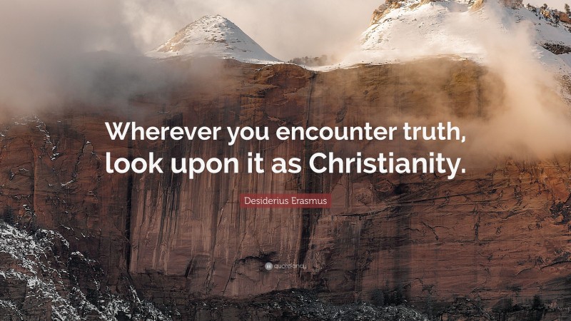 Desiderius Erasmus Quote: “Wherever you encounter truth, look upon it as Christianity.”