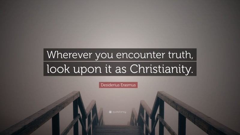 Desiderius Erasmus Quote: “Wherever you encounter truth, look upon it as Christianity.”