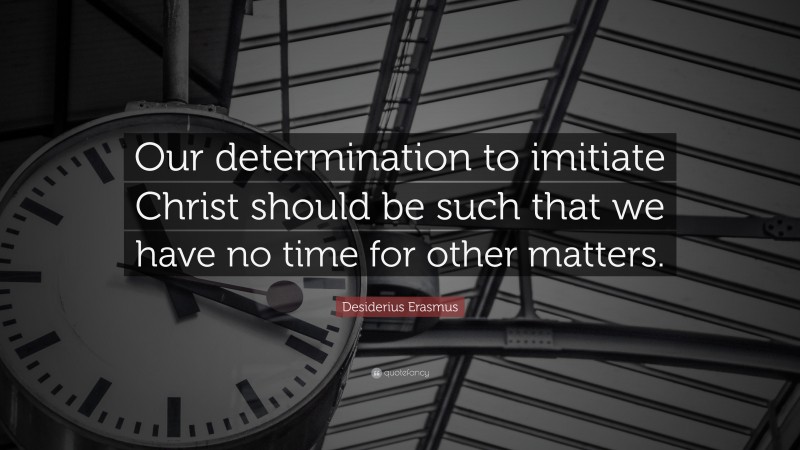 Desiderius Erasmus Quote: “Our determination to imitiate Christ should be such that we have no time for other matters.”