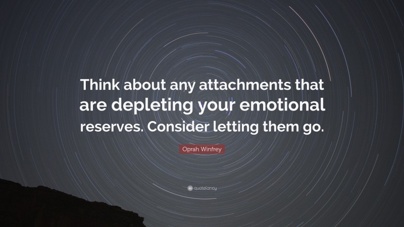 Oprah Winfrey Quote: “Think about any attachments that are depleting your emotional reserves. Consider letting them go.”