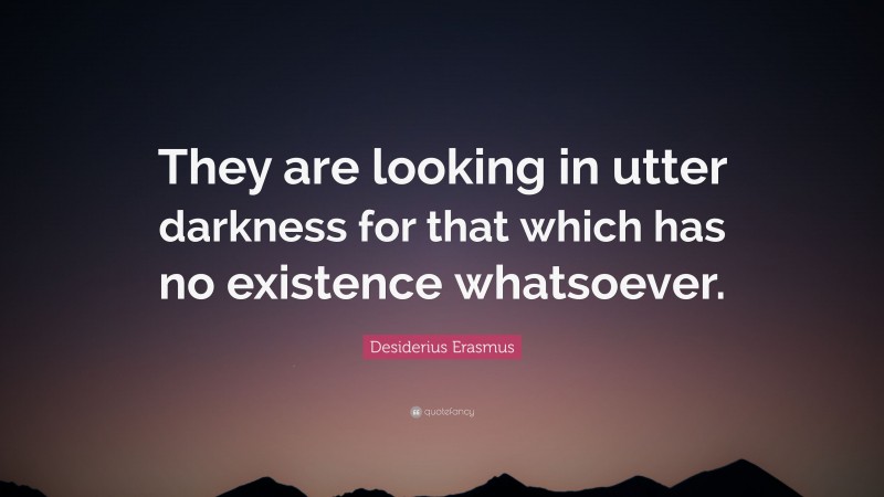 Desiderius Erasmus Quote: “They are looking in utter darkness for that which has no existence whatsoever.”