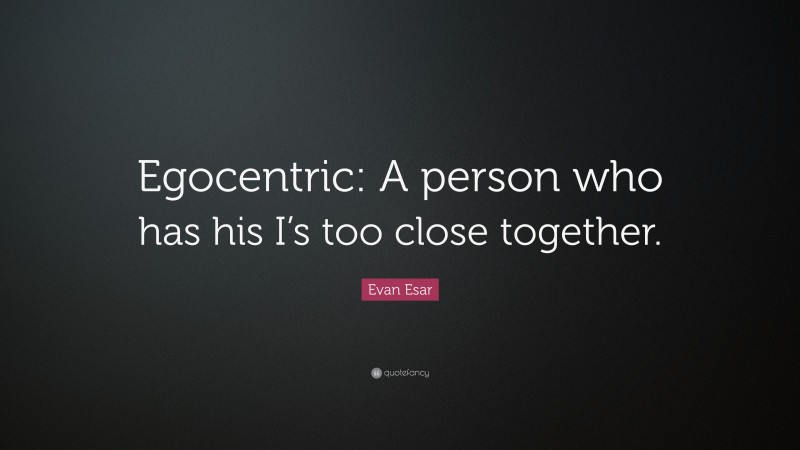 Evan Esar Quote: “Egocentric: A person who has his I’s too close together.”