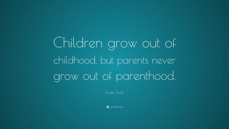Evan Esar Quote: “Children grow out of childhood, but parents never grow out of parenthood.”