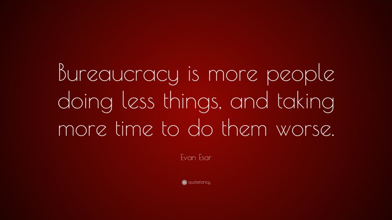 Evan Esar Quote: “Bureaucracy is more people doing less things, and taking more time to do them worse.”