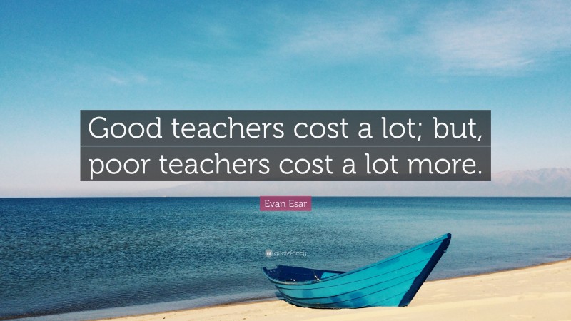 Evan Esar Quote: “Good teachers cost a lot; but, poor teachers cost a lot more.”