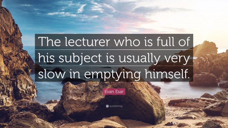 Evan Esar Quote: “The lecturer who is full of his subject is usually very slow in emptying himself.”