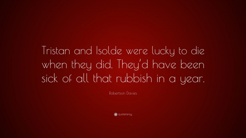 Robertson Davies Quote: “Tristan and Isolde were lucky to die when they did. They’d have been sick of all that rubbish in a year.”