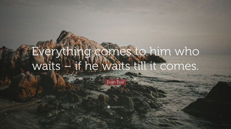 Evan Esar Quote: “Everything comes to him who waits – if he waits till it comes.”