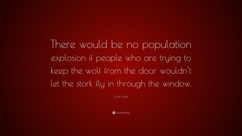 Evan Esar Quote: “There would be no population explosion if people who are trying to keep the wolf from the door wouldn’t let the stork fly in through the window.”
