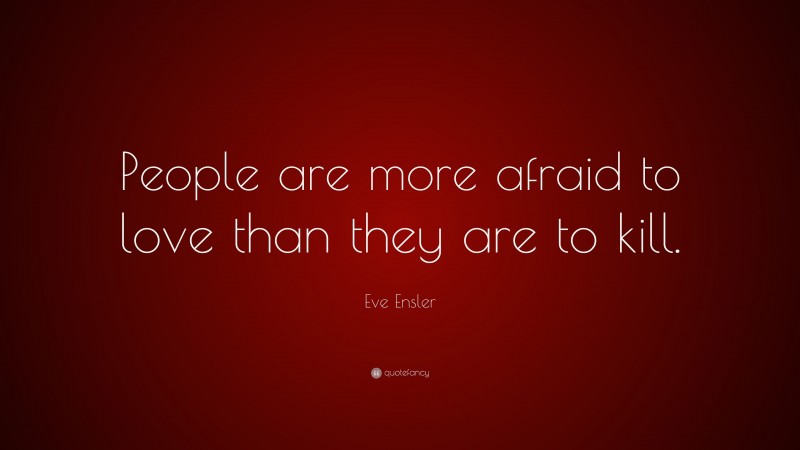 Eve Ensler Quote: “People are more afraid to love than they are to kill.”