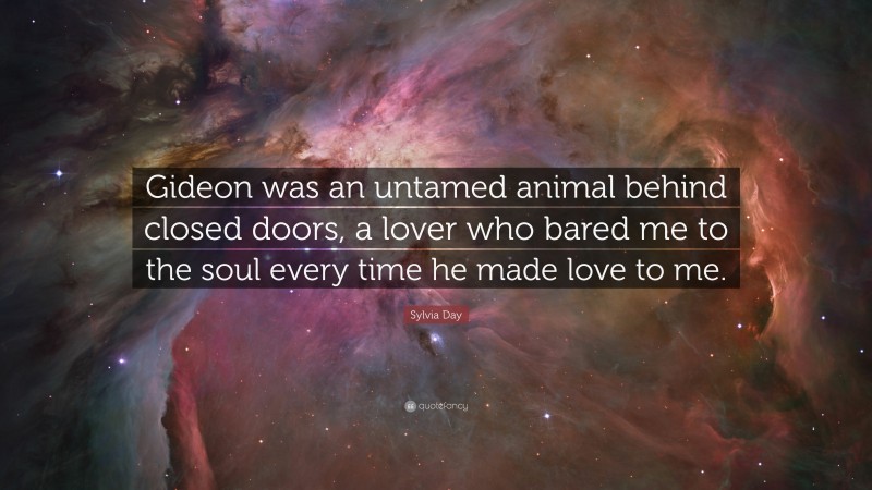 Sylvia Day Quote: “Gideon was an untamed animal behind closed doors, a lover who bared me to the soul every time he made love to me.”