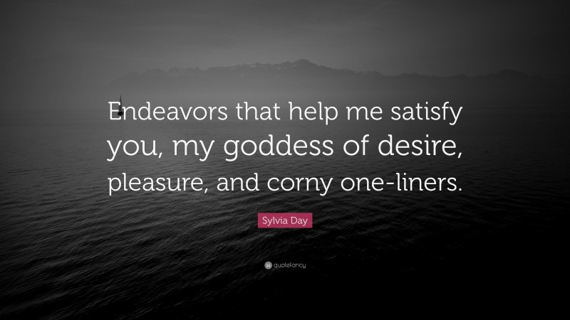 Sylvia Day Quote: “Endeavors that help me satisfy you, my goddess of desire, pleasure, and corny one-liners.”