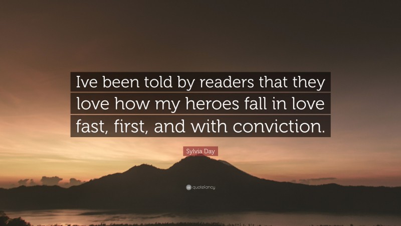 Sylvia Day Quote: “Ive been told by readers that they love how my heroes fall in love fast, first, and with conviction.”
