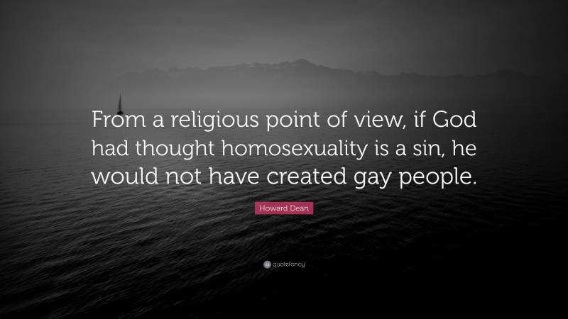 Howard Dean Quote: “From a religious point of view, if God had thought homosexuality is a sin, he would not have created gay people.”