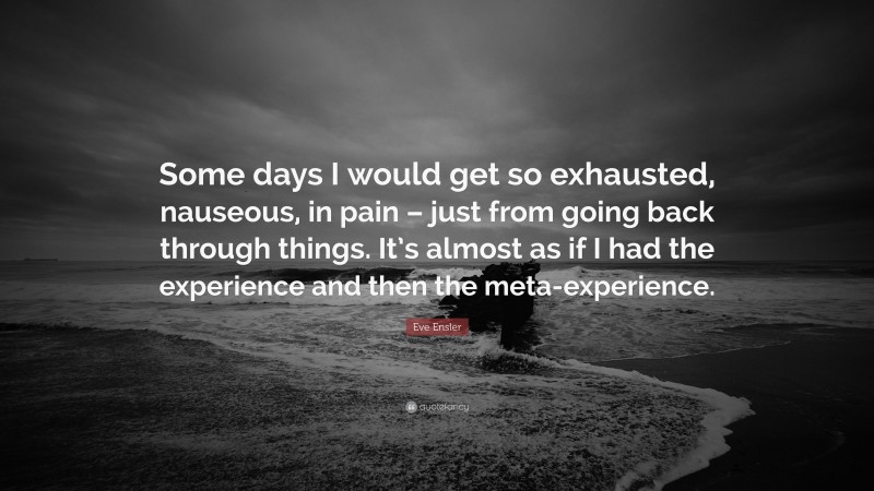 Eve Ensler Quote: “Some days I would get so exhausted, nauseous, in pain – just from going back through things. It’s almost as if I had the experience and then the meta-experience.”