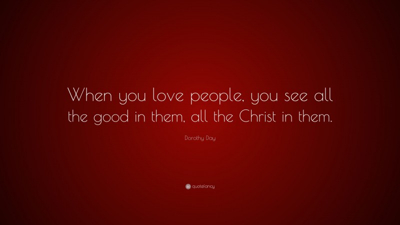 Dorothy Day Quote: “When you love people, you see all the good in them, all the Christ in them.”