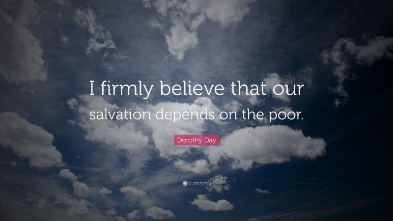 Dorothy Day Quote: “I firmly believe that our salvation depends on the poor.”