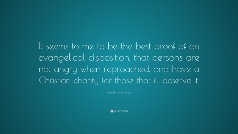 Desiderius Erasmus Quote: “It seems to me to be the best proof of an evangelical disposition, that persons are not angry when reproached, and have a Christian charity for those that ill deserve it.”
