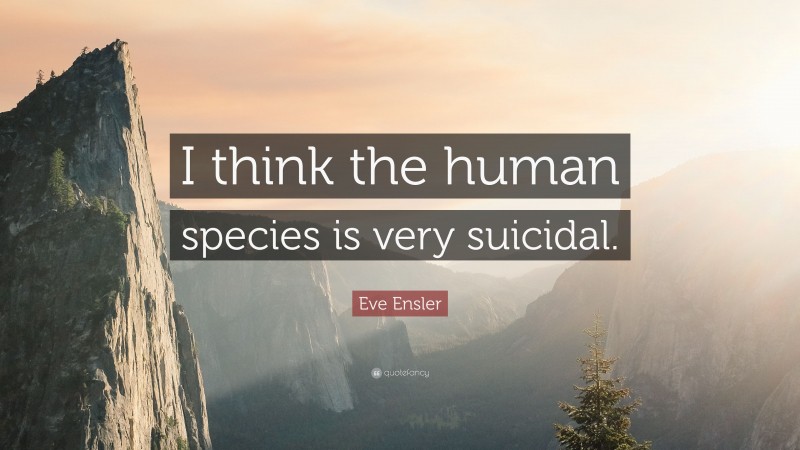 Eve Ensler Quote: “I think the human species is very suicidal.”