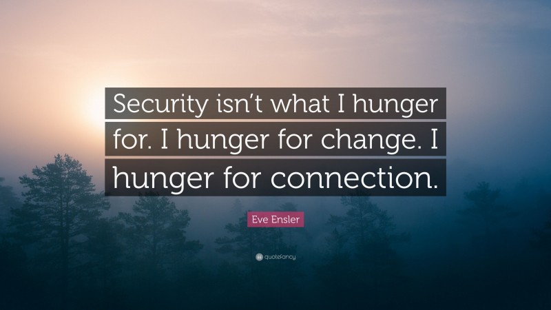 Eve Ensler Quote: “Security isn’t what I hunger for. I hunger for change. I hunger for connection.”