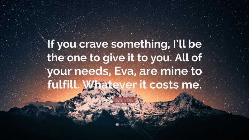 Sylvia Day Quote: “If you crave something, I’ll be the one to give it to you. All of your needs, Eva, are mine to fulfill. Whatever it costs me.”