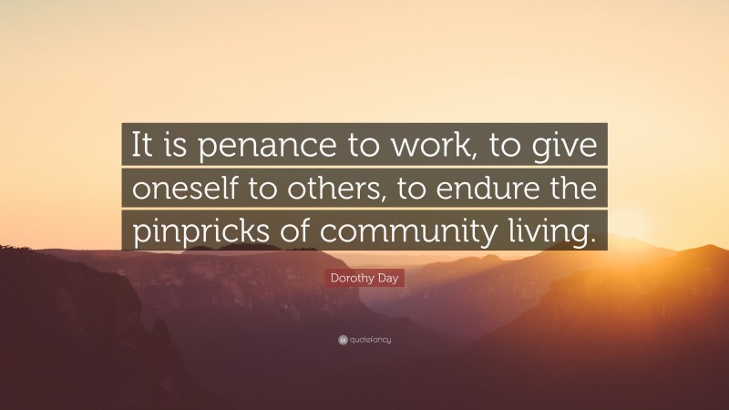 Dorothy Day Quote: “It is penance to work, to give oneself to others, to endure the pinpricks of community living.”