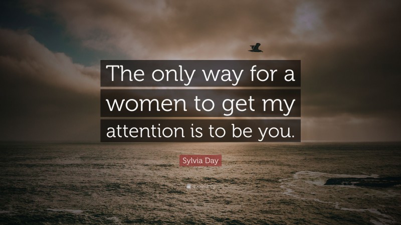 Sylvia Day Quote: “The only way for a women to get my attention is to be you.”