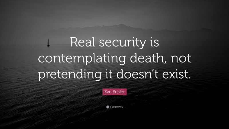 Eve Ensler Quote: “Real security is contemplating death, not pretending it doesn’t exist.”