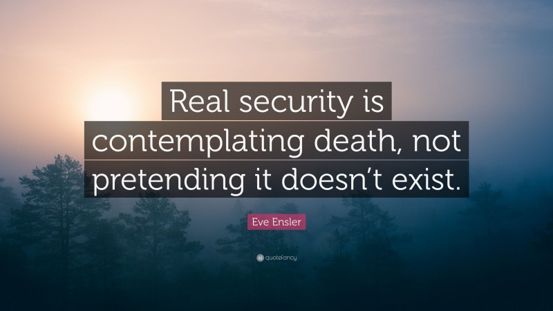 Eve Ensler Quote: “Real security is contemplating death, not pretending it doesn’t exist.”