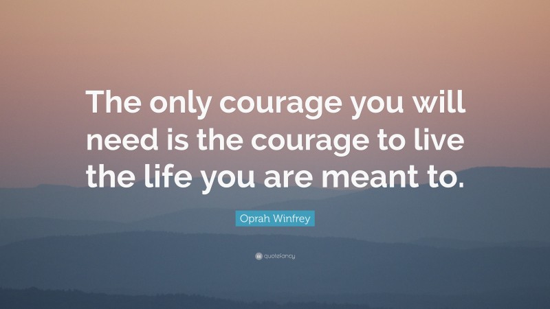 Oprah Winfrey Quote: “The only courage you will need is the courage to live the life you are meant to.”