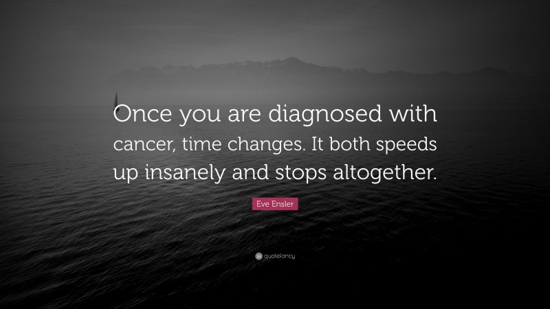 Eve Ensler Quote: “Once you are diagnosed with cancer, time changes. It both speeds up insanely and stops altogether.”