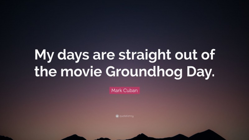 Mark Cuban Quote: “My days are straight out of the movie Groundhog Day.”